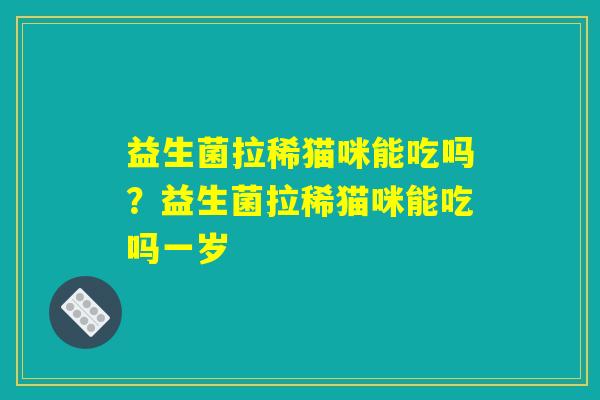 益生菌拉稀猫咪能吃吗？益生菌拉稀猫咪能吃吗一岁