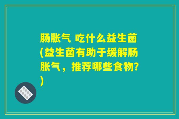 肠 吃什么益生菌(益生菌有助于缓解肠,推荐哪些食物?) 肠 吃什么益生菌(益生菌有助于缓解肠,推荐哪些食物?)