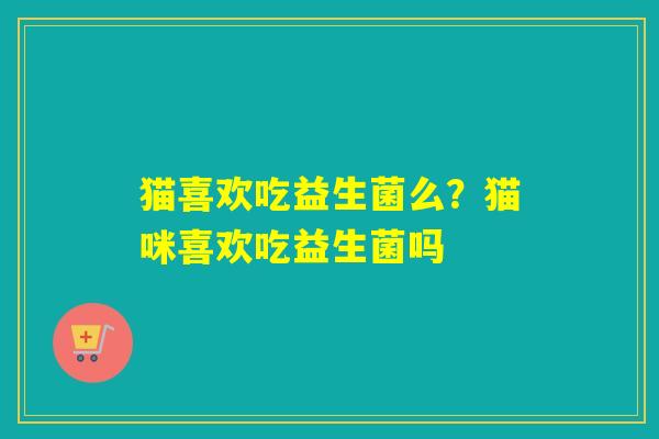 猫喜欢吃益生菌么？猫咪喜欢吃益生菌吗