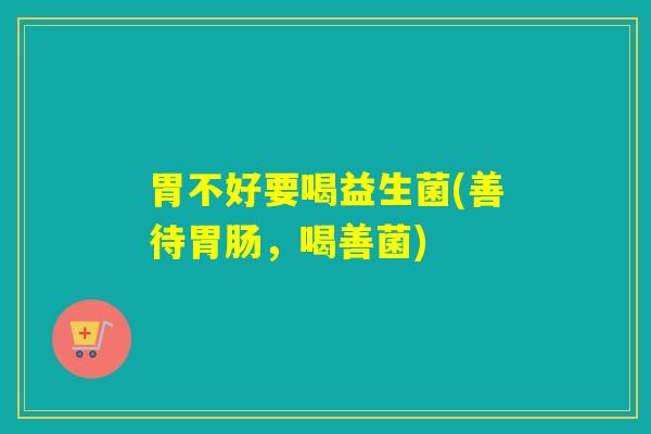 胃不好要喝益生菌(善待胃肠，喝善菌)