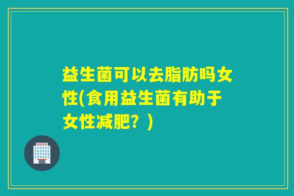 益生菌可以去脂肪吗女性(食用益生菌有助于女性减肥？)