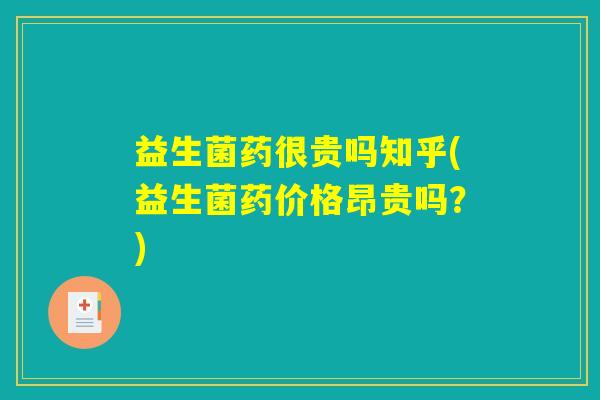 益生菌药很贵吗知乎(益生菌药价格昂贵吗？)