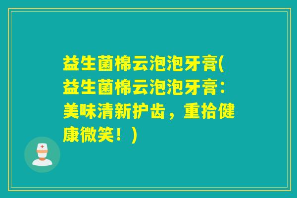 益生菌棉云泡泡牙膏(益生菌棉云泡泡牙膏：美味清新护齿，重拾健康微笑！)