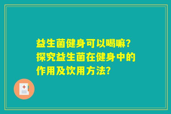 益生菌健身可以喝嘛？探究益生菌在健身中的作用及饮用方法？