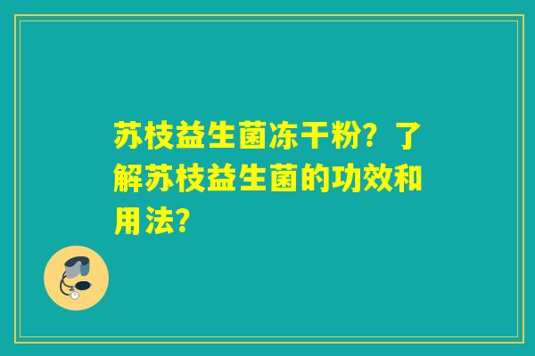 苏枝益生菌冻干粉?了解苏枝益生菌的功效和用法? 苏枝益生菌冻干粉?了解苏枝益生菌的功效和用法?