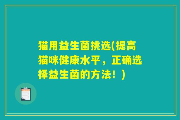 猫用益生菌挑选(提高猫咪健康水平，正确选择益生菌的方法！)