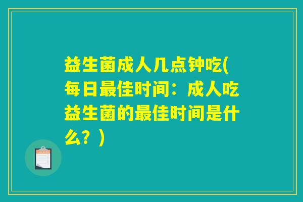 益生菌成人几点钟吃(每日佳时间:成人吃益生菌的佳时间是什么?) 益生菌成人几点钟吃(每日佳时间:成人吃益生菌的佳时间是什么?)
