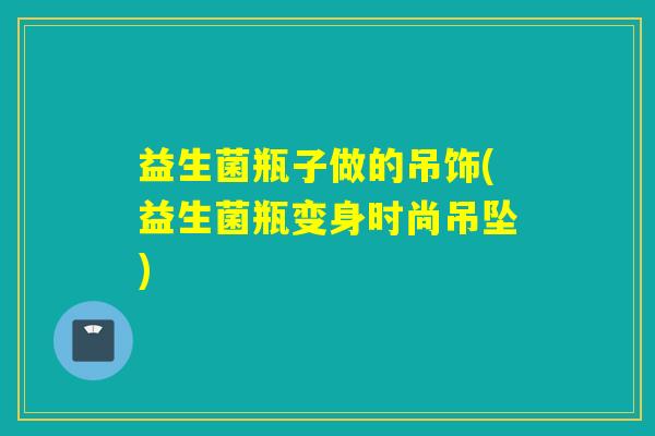 益生菌瓶子做的吊饰(益生菌瓶变身时尚吊坠)