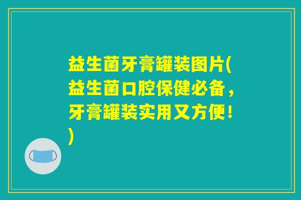 益生菌牙膏罐装图片(益生菌口腔保健必备,牙膏罐装实用又方便!) 益生菌牙膏罐装图片(益生菌口腔保健必备,牙膏罐装实用又方便!)