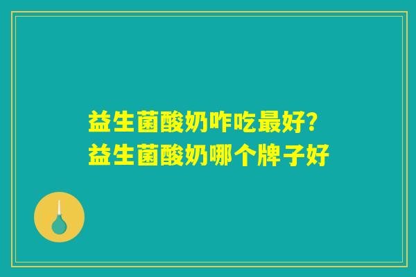 益生菌酸奶咋吃最好？益生菌酸奶哪个牌子好