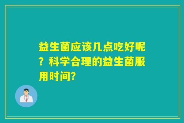 益生菌应该几点吃好呢？科学合理的益生菌服用时间？