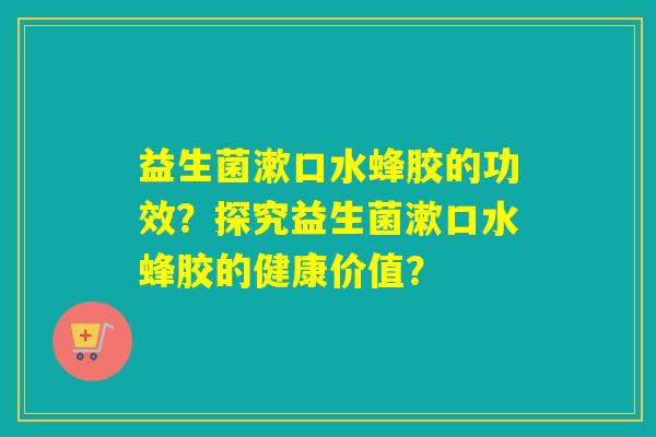 益生菌漱口水蜂胶的功效？探究益生菌漱口水蜂胶的健康价值？