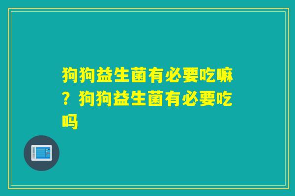 狗狗益生菌有必要吃嘛？狗狗益生菌有必要吃吗