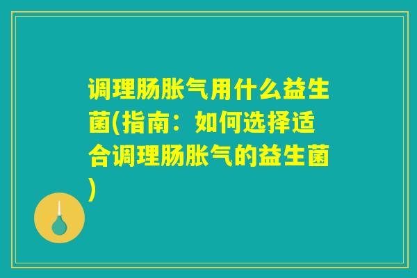 调理肠胀气用什么益生菌(指南：如何选择适合调理肠胀气的益生菌)