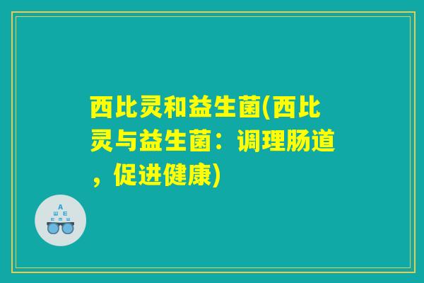 西比灵和益生菌(西比灵与益生菌：调理肠道，促进健康)