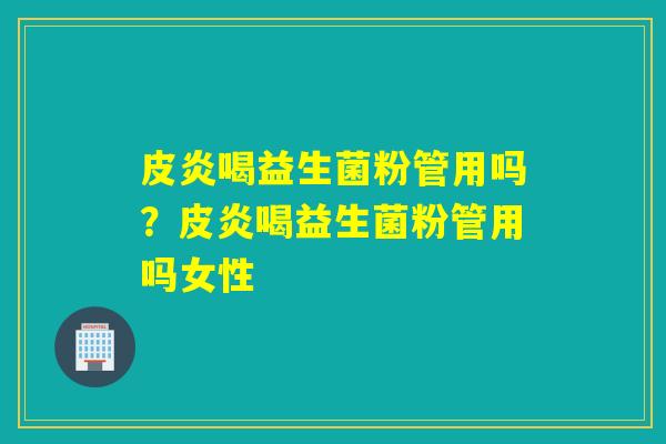 皮炎喝益生菌粉管用吗？皮炎喝益生菌粉管用吗女性
