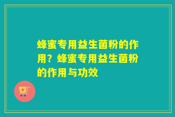 蜂蜜专用益生菌粉的作用？蜂蜜专用益生菌粉的作用与功效