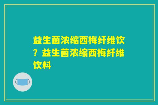 益生菌浓缩西梅纤维饮？益生菌浓缩西梅纤维饮料