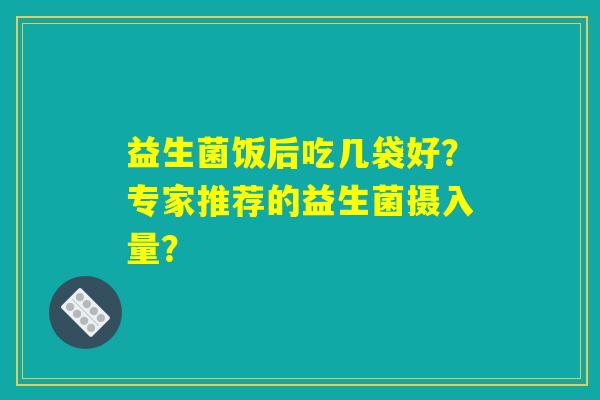 益生菌饭后吃几袋好？专家推荐的益生菌摄入量？