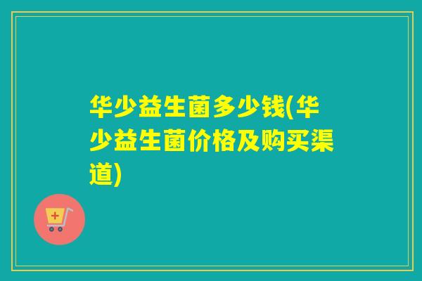 华少益生菌多少钱(华少益生菌价格及购买渠道)
