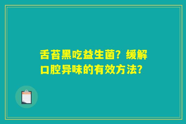 舌苔黑吃益生菌?缓解口腔异味的有效方法? 舌苔黑吃益生菌?缓解口腔异味的有效方法?