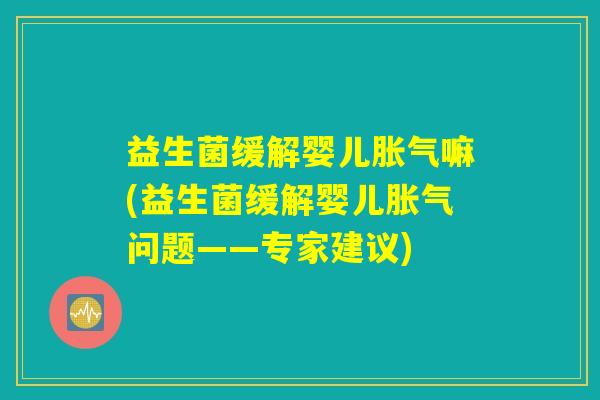 益生菌缓解婴儿胀气嘛(益生菌缓解婴儿胀气问题——专家建议)