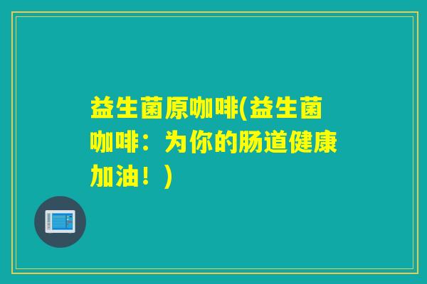 益生菌原咖啡(益生菌咖啡：为你的肠道健康加油！)