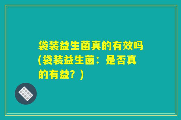 袋装益生菌真的有效吗(袋装益生菌：是否真的有益？)