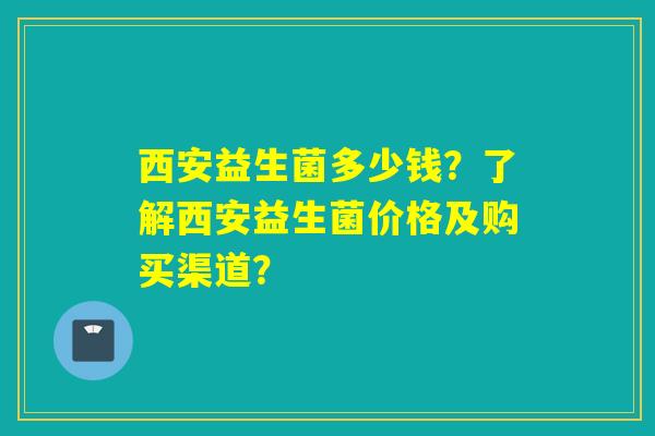 西安益生菌多少钱？了解西安益生菌价格及购买渠道？