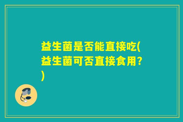 益生菌是否能直接吃(益生菌可否直接食用？)
