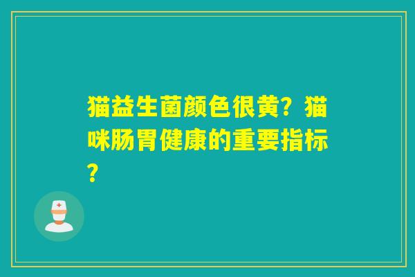 猫益生菌颜色很黄？猫咪肠胃健康的重要指标？