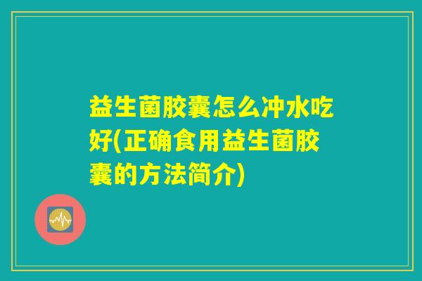 益生菌胶囊怎么冲水吃好(正确食用益生菌胶囊的方法简介)