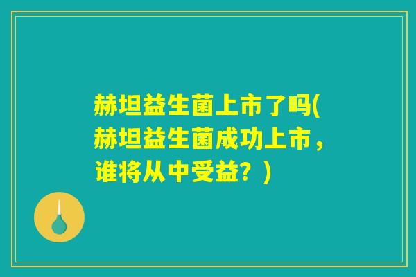 赫坦益生菌上市了吗(赫坦益生菌成功上市，谁将从中受益？)