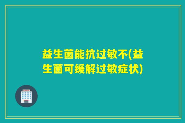 益生菌能抗过敏不(益生菌可缓解过敏症状)