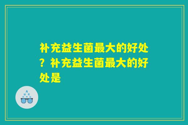 补充益生菌最大的好处？补充益生菌最大的好处是