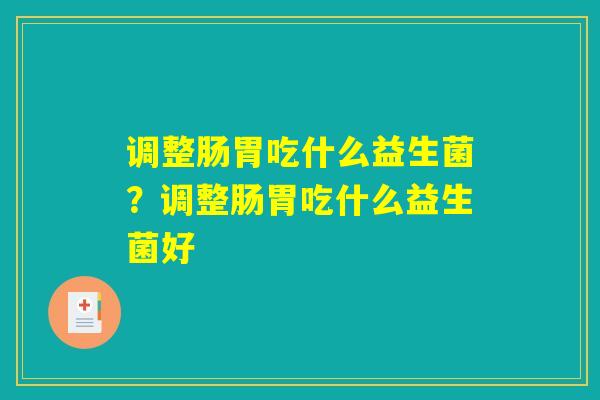 调整肠胃吃什么益生菌？调整肠胃吃什么益生菌好
