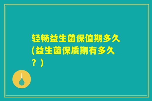轻畅益生菌保值期多久(益生菌保质期有多久?) 轻畅益生菌保值期多久(益生菌保质期有多久?)