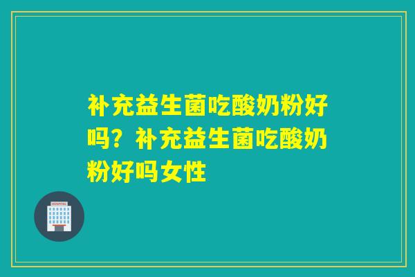 补充益生菌吃酸奶粉好吗？补充益生菌吃酸奶粉好吗女性
