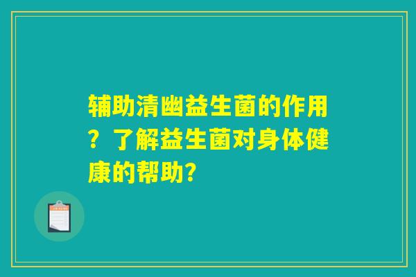 辅助清幽益生菌的作用？了解益生菌对身体健康的帮助？