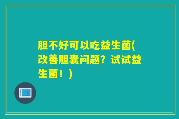 胆不好可以吃益生菌(改善胆囊问题？试试益生菌！)