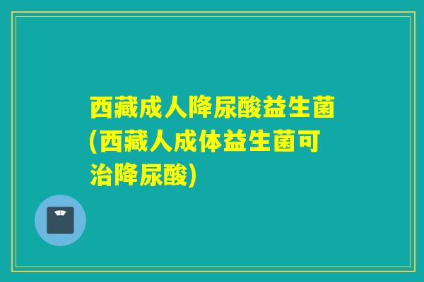西藏成人降尿酸益生菌(西藏人成体益生菌可治降尿酸)