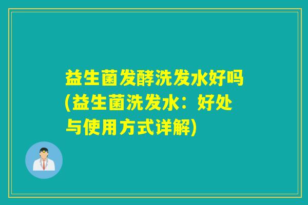 益生菌发酵洗发水好吗(益生菌洗发水：好处与使用方式详解)
