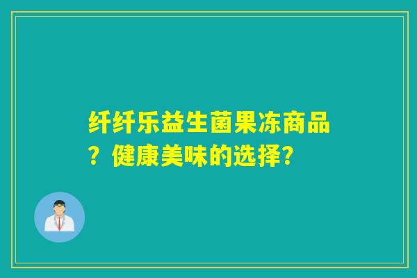 纤纤乐益生菌果冻商品？健康美味的选择？