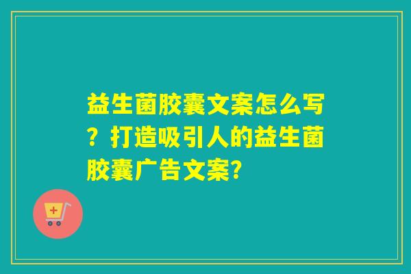 益生菌胶囊文案怎么写？打造吸引人的益生菌胶囊广告文案？