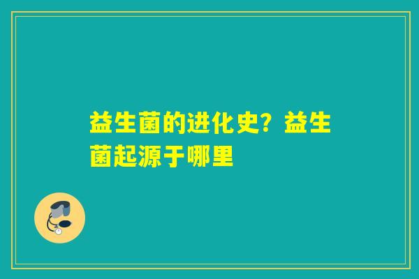 益生菌的进化史？益生菌起源于哪里
