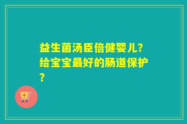 益生菌汤臣倍健婴儿？给宝宝最好的肠道保护？