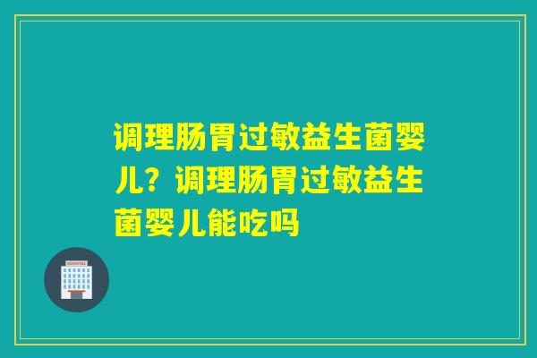 调理肠胃过敏益生菌婴儿？调理肠胃过敏益生菌婴儿能吃吗