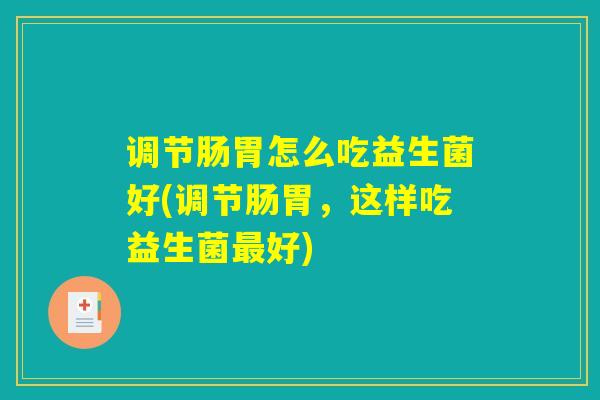 调节肠胃怎么吃益生菌好(调节肠胃，这样吃益生菌最好)