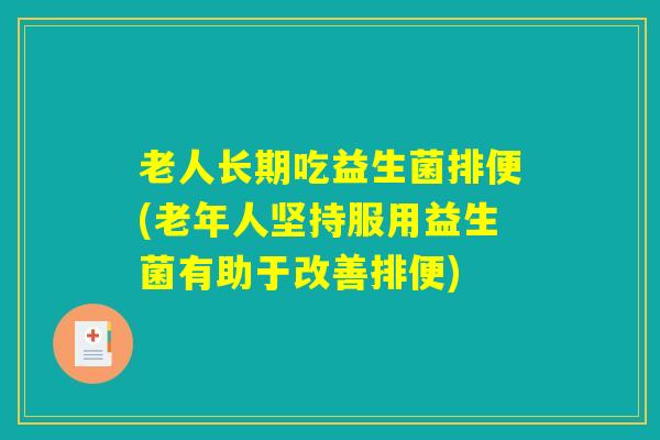 老人长期吃益生菌排便(老年人坚持服用益生菌有助于改善排便)