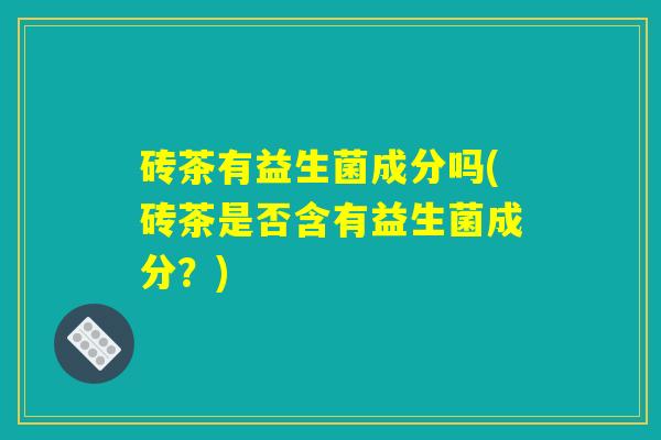 砖茶有益生菌成分吗(砖茶是否含有益生菌成分？)